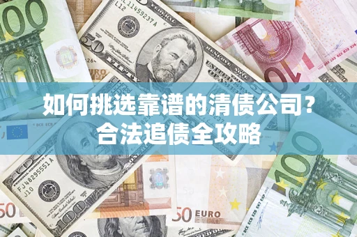 武汉如何挑选靠谱的清债公司?合法追债全攻略 武汉如何挑选靠谱的清债公司?合法追债全攻略