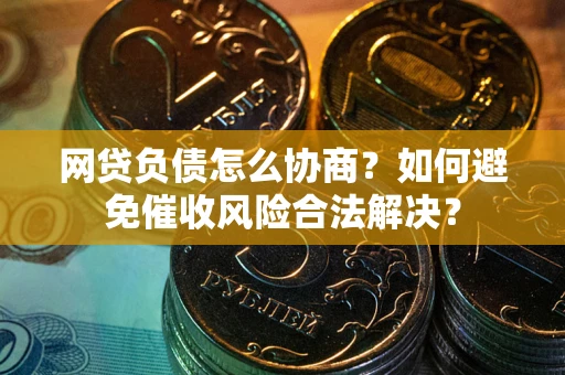 武汉网贷负债怎么协商？如何避免催收风险合法解决？