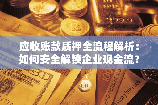 武汉应收账款质押全流程解析：如何安全解锁企业现金流？