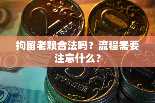 武汉拘留老赖合法吗？流程需要注意什么？