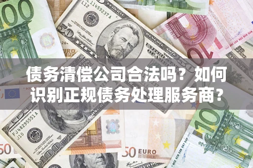 武汉债务清偿公司合法吗？如何识别正规债务处理服务商？
