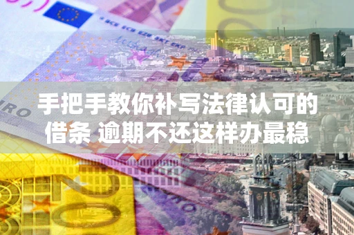 武汉手把手教你补写法律认可的借条 逾期不还这样办最稳妥