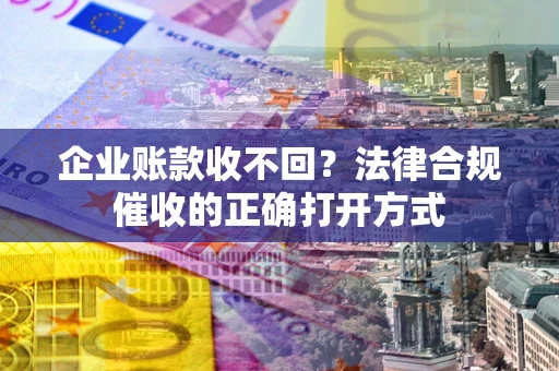 武汉企业账款收不回？法律合规催收的正确打开方式