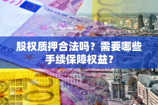 武汉股权质押合法吗？需要哪些手续保障权益？