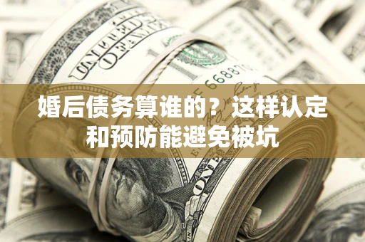 武汉婚后债务算谁的？这样认定和预防能避免被坑