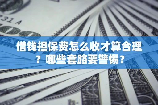 武汉借钱担保费怎么收才算合理？哪些套路要警惕？