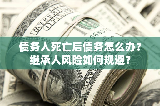 武汉债务人死亡后债务怎么办？继承人风险如何规避？