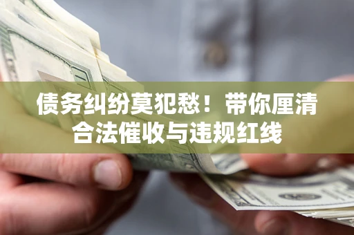 武汉债务纠纷莫犯愁！带你厘清合法催收与违规红线