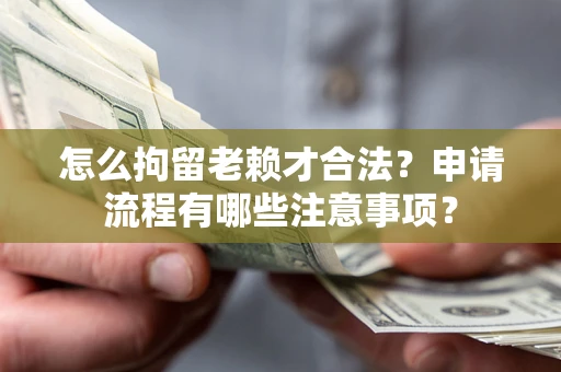 武汉怎么拘留老赖才合法？申请流程有哪些注意事项？