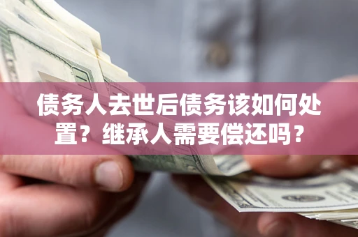 武汉债务人去世后债务该如何处置？继承人需要偿还吗？