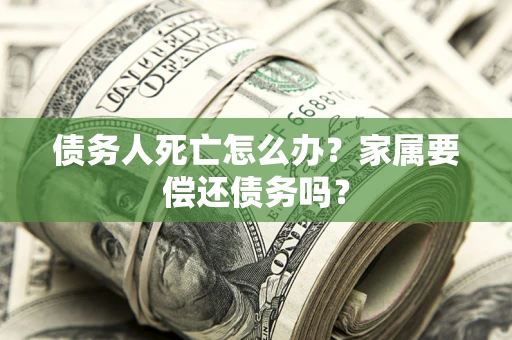 武汉债务人死亡怎么办？家属要偿还债务吗？