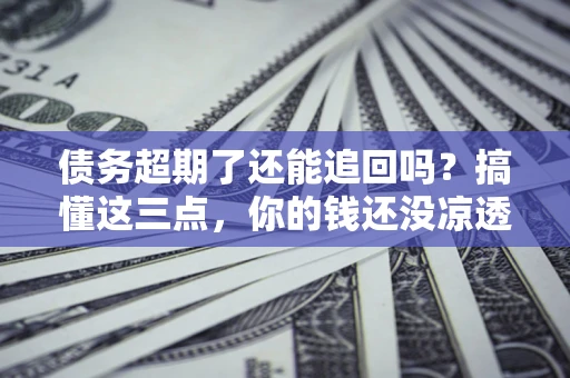 武汉债务超期了还能追回吗？搞懂这三点，你的钱还没凉透