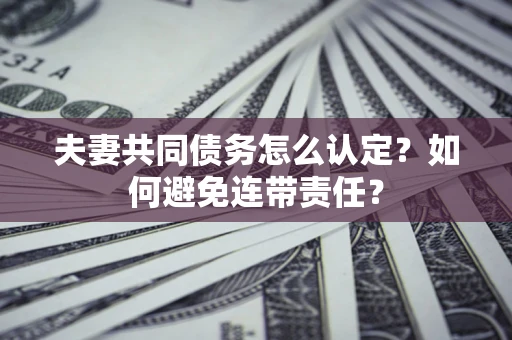 武汉夫妻共同债务怎么认定？如何避免连带责任？