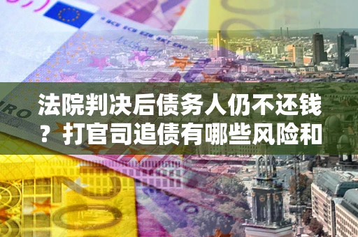 武汉法院判决后债务人仍不还钱？打官司追债有哪些风险和技巧？