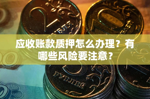 武汉应收账款质押怎么办理？有哪些风险要注意？