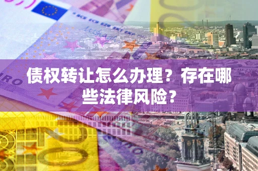 武汉债权转让怎么办理？存在哪些法律风险？