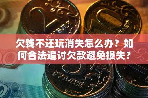 武汉欠钱不还玩消失怎么办?如何合法追讨欠款避免损失? 武汉欠钱不还玩消失怎么办?如何合法追讨欠款避免损失?