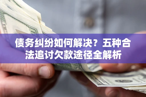 武汉债务纠纷如何解决？五种合法追讨欠款途径全解析