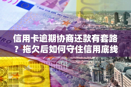 武汉信用卡逾期协商还款有套路？拖欠后如何守住信用底线？