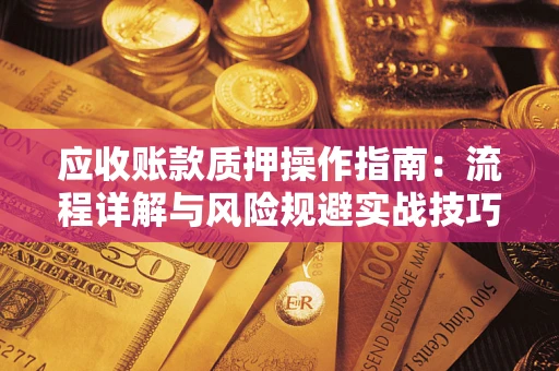 武汉应收账款质押操作指南:流程详解与风险规避实战技巧 武汉应收账款质押操作指南:流程详解与风险规避实战技巧