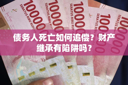 武汉债务人死亡如何追偿？财产继承有陷阱吗？