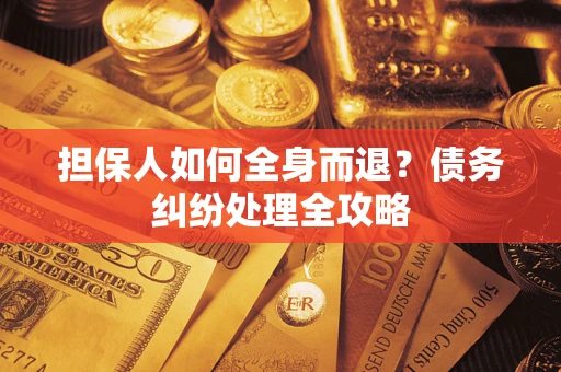 武汉担保人如何全身而退？债务纠纷处理全攻略