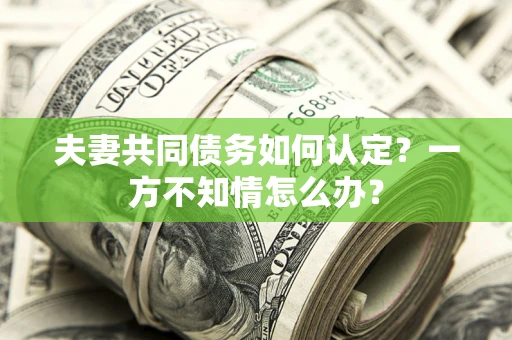 武汉夫妻共同债务如何认定？一方不知情怎么办？