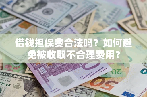 武汉借钱担保费合法吗？如何避免被收取不合理费用？