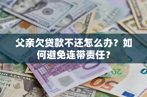 武汉父亲欠贷款不还怎么办？如何避免连带责任？