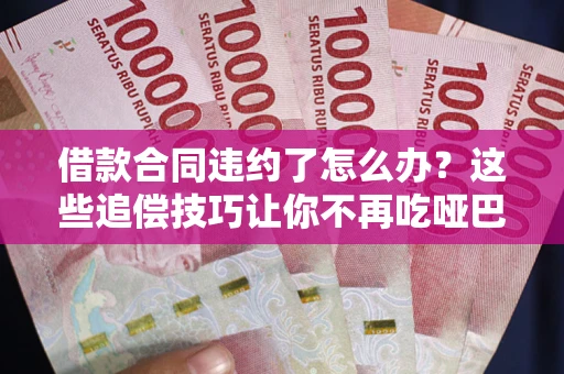 武汉借款合同违约了怎么办？这些追偿技巧让你不再吃哑巴亏