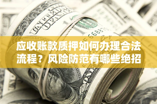武汉应收账款质押如何办理合法流程？风险防范有哪些绝招？