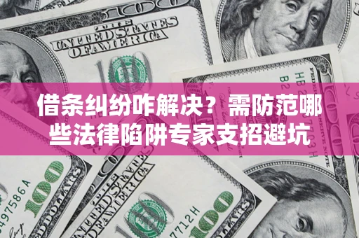 武汉借条纠纷咋解决？需防范哪些法律陷阱专家支招避坑