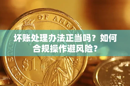 武汉坏账处理办法正当吗？如何合规操作避风险？