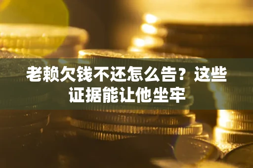 武汉老赖欠钱不还怎么告？这些证据能让他坐牢