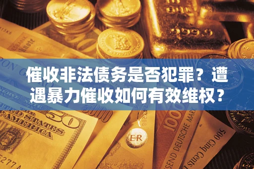 武汉催收非法债务是否犯罪?遭遇暴力催收如何有效维权? 武汉催收非法债务是否犯罪?遭遇暴力催收如何有效维权?