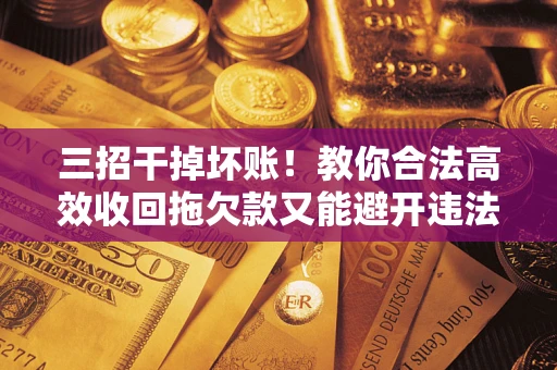 武汉三招干掉坏账！教你合法高效收回拖欠款又能避开违法雷区
