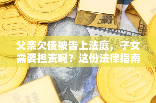 武汉父亲欠债被告上法庭，子女需要担责吗？这份法律指南必须看完