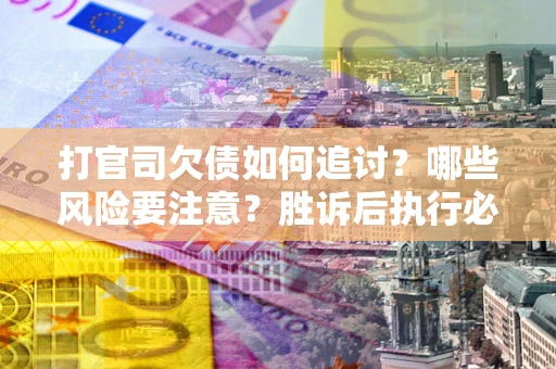 武汉打官司欠债如何追讨？哪些风险要注意？胜诉后执行必看！