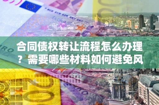 武汉合同债权转让流程怎么办理？需要哪些材料如何避免风险？