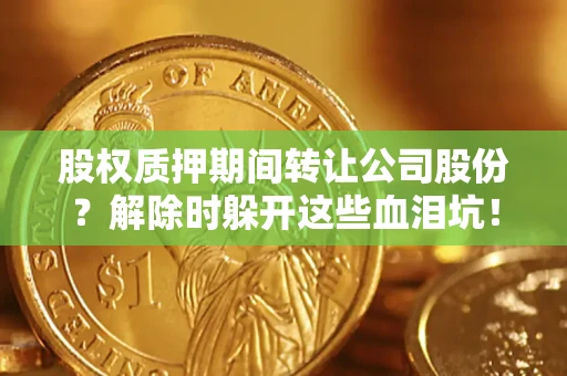 武汉股权质押期间转让公司股份？解除时躲开这些血泪坑！