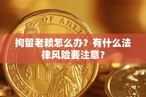 武汉拘留老赖怎么办？有什么法律风险要注意？