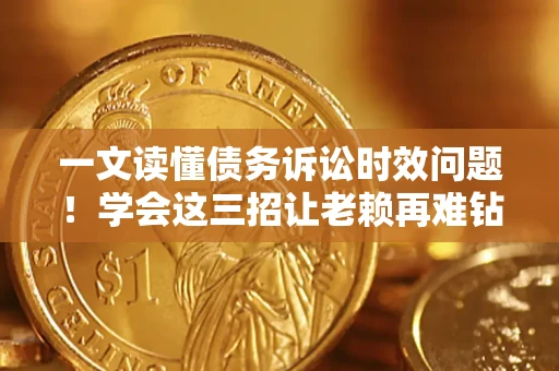 武汉一文读懂债务诉讼时效问题！学会这三招让老赖再难钻空子