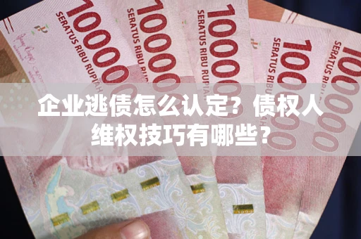 武汉企业逃债怎么认定？债权人维权技巧有哪些？