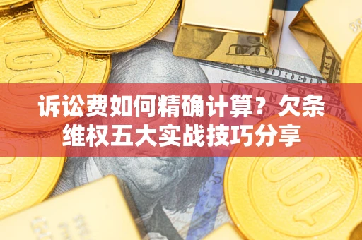 武汉诉讼费如何精确计算？欠条维权五大实战技巧分享
