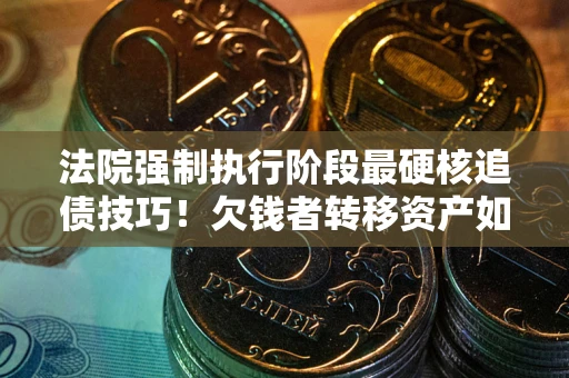 武汉法院强制执行阶段最硬核追债技巧！欠钱者转移资产如何破解？