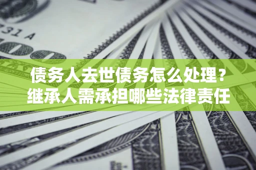 武汉债务人去世债务怎么处理？继承人需承担哪些法律责任？