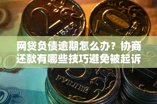 武汉网贷负债逾期怎么办？协商还款有哪些技巧避免被起诉？