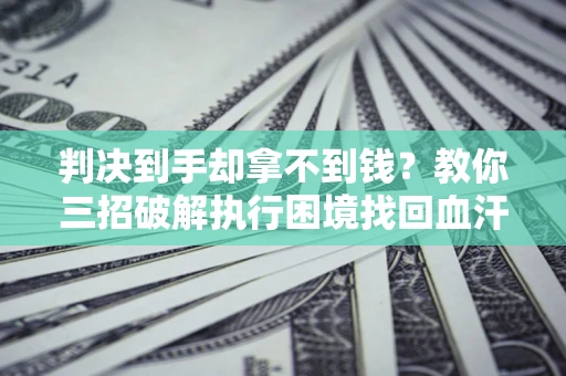 武汉判决到手却拿不到钱？教你三招破解执行困境找回血汗钱