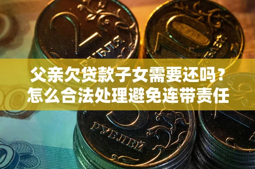 武汉父亲欠贷款子女需要还吗？怎么合法处理避免连带责任？