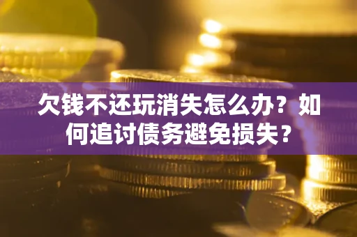 武汉欠钱不还玩消失怎么办？如何追讨债务避免损失？